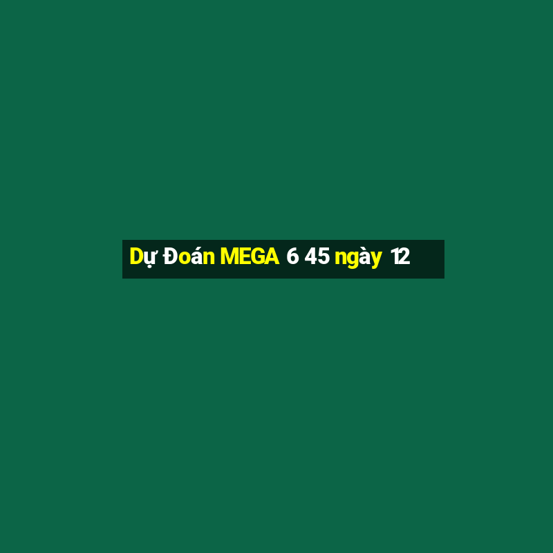 Dự Đoán MEGA 6 45 ngày 12