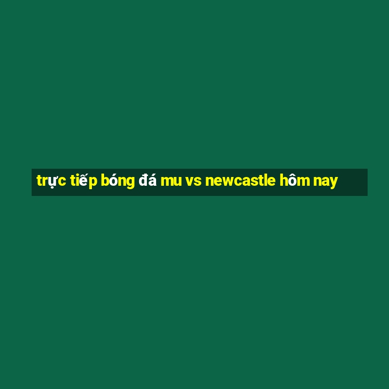 trực tiếp bóng đá mu vs newcastle hôm nay