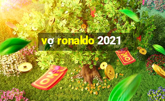 vợ ronaldo 2021