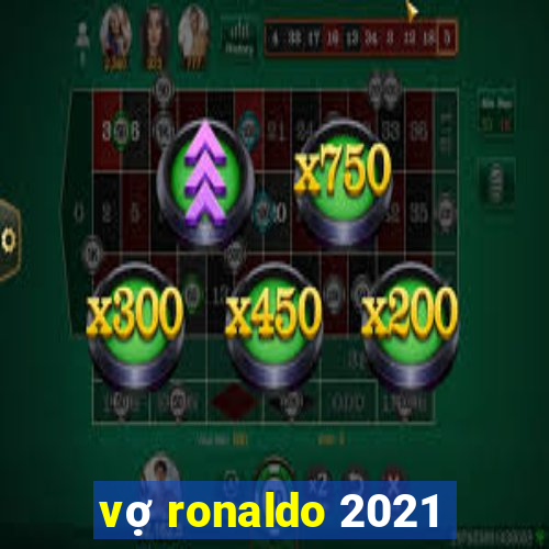 vợ ronaldo 2021