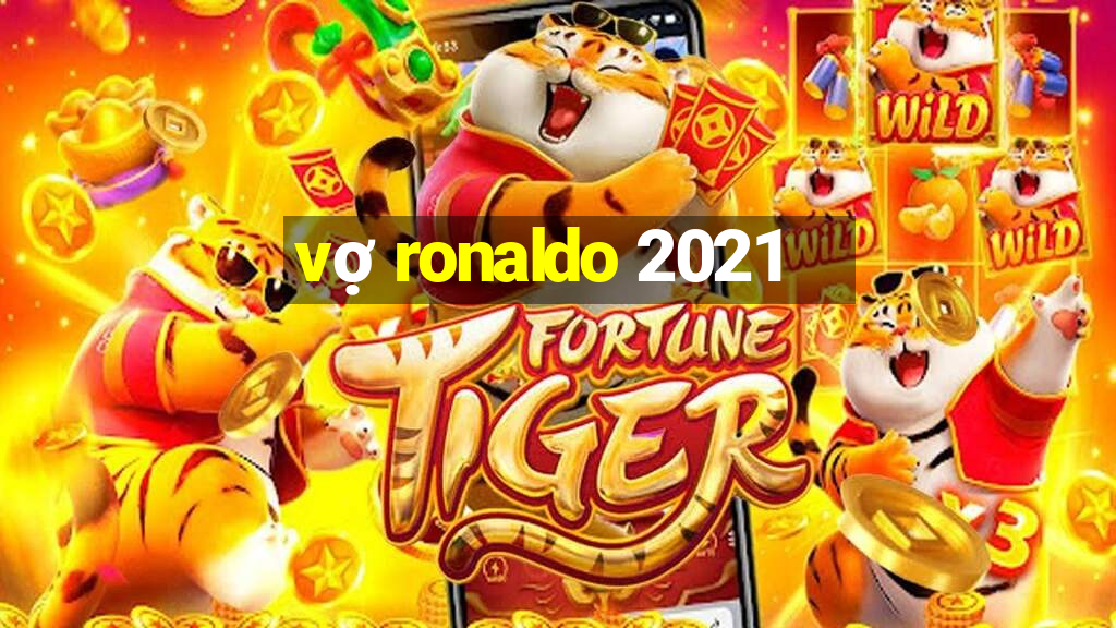 vợ ronaldo 2021