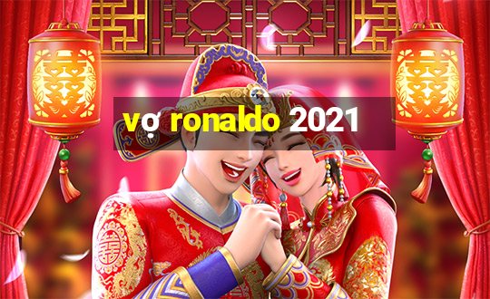 vợ ronaldo 2021