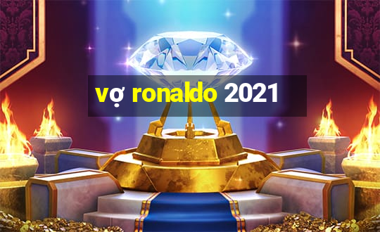 vợ ronaldo 2021