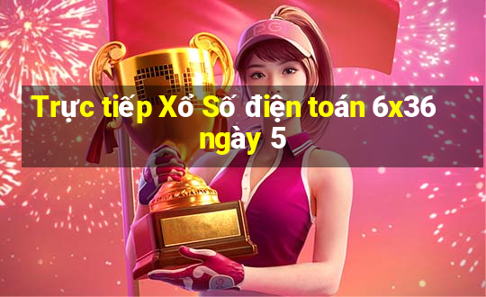 Trực tiếp Xổ Số điện toán 6x36 ngày 5