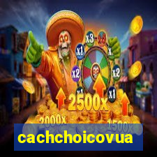 cachchoicovua