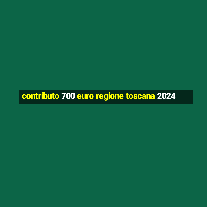 contributo 700 euro regione toscana 2024