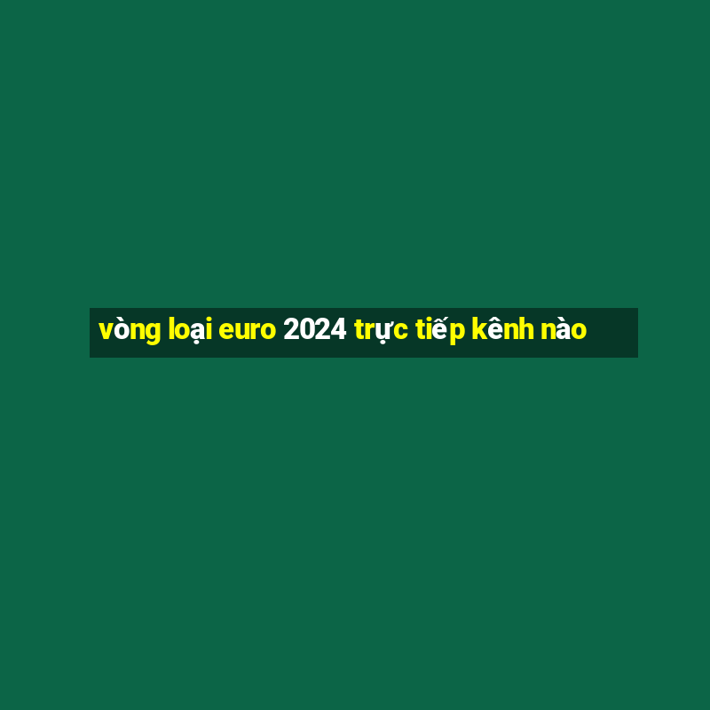 vòng loại euro 2024 trực tiếp kênh nào