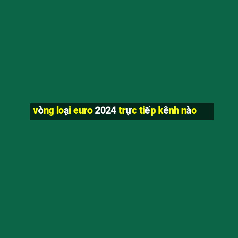 vòng loại euro 2024 trực tiếp kênh nào