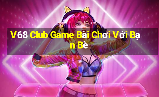 V68 Club Game Bài Chơi Với Bạn Bè