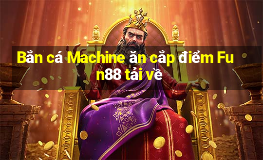 Bắn cá Machine ăn cắp điểm Fun88 tải về