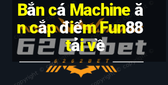 Bắn cá Machine ăn cắp điểm Fun88 tải về