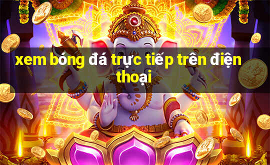 xem bóng đá trực tiếp trên điện thoại