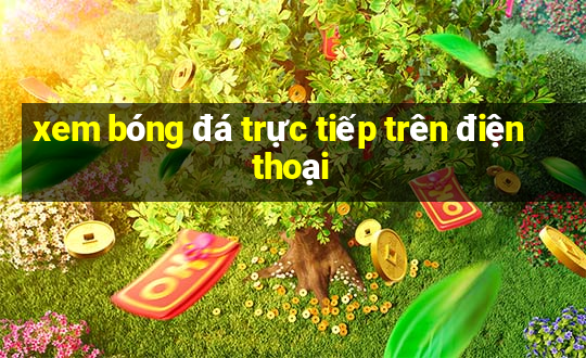 xem bóng đá trực tiếp trên điện thoại