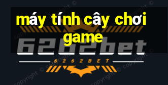 máy tính cây chơi game