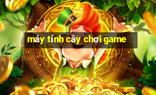 máy tính cây chơi game