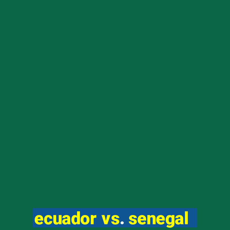 ecuador vs. senegal