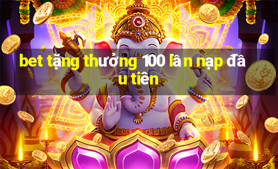 bet tặng thưởng 100 lần nạp đầu tiên