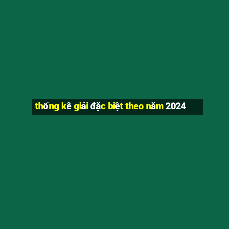 thống kê giải đặc biệt theo năm 2024