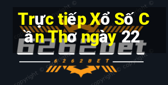 Trực tiếp Xổ Số Cần Thơ ngày 22