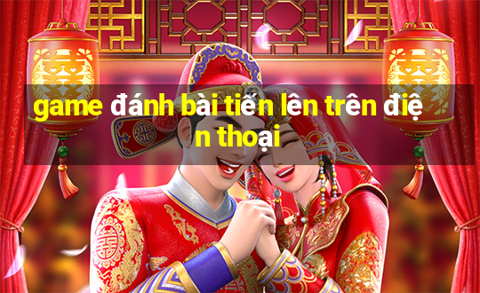 game đánh bài tiến lên trên điện thoại