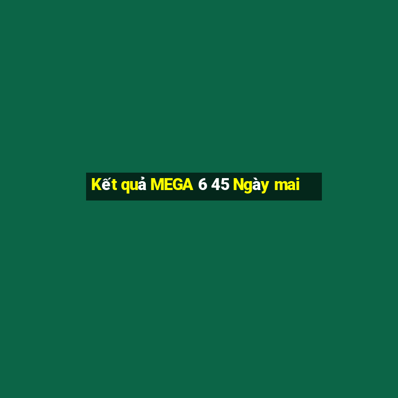 Kết quả MEGA 6 45 Ngày mai