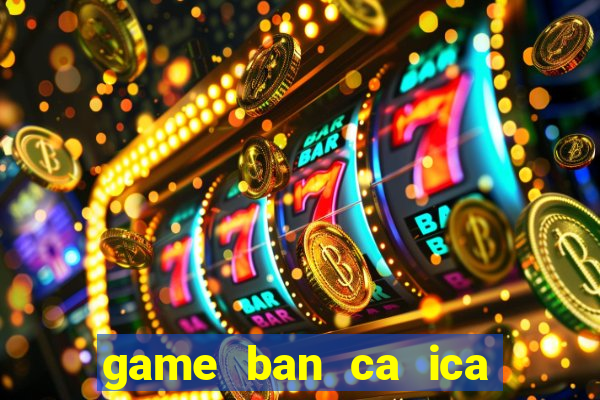 game ban ca ica mien phi