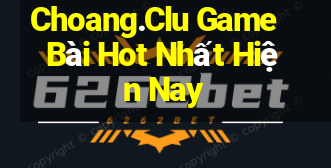 Choang.Clu Game Bài Hot Nhất Hiện Nay