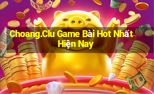 Choang.Clu Game Bài Hot Nhất Hiện Nay