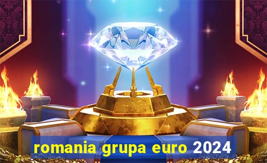 romania grupa euro 2024