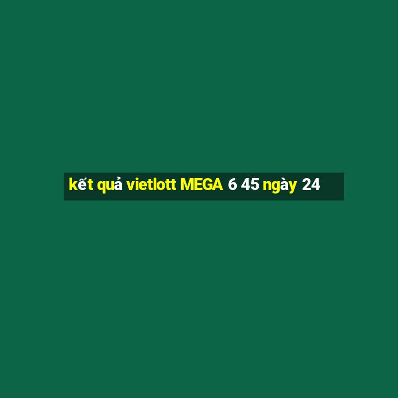 kết quả vietlott MEGA 6 45 ngày 24