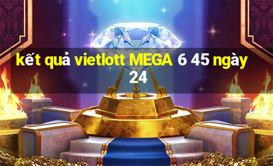 kết quả vietlott MEGA 6 45 ngày 24