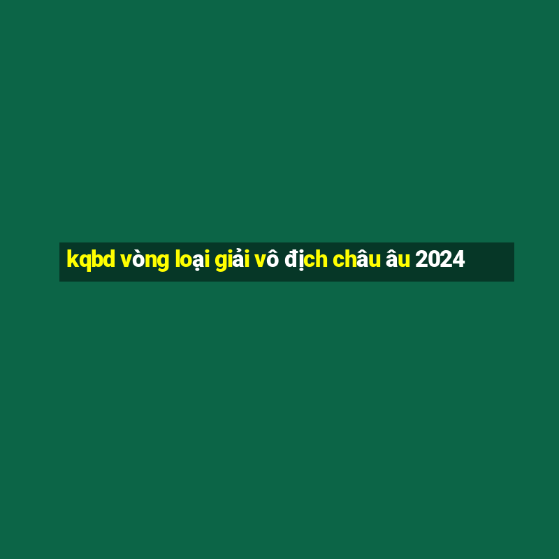 kqbd vòng loại giải vô địch châu âu 2024