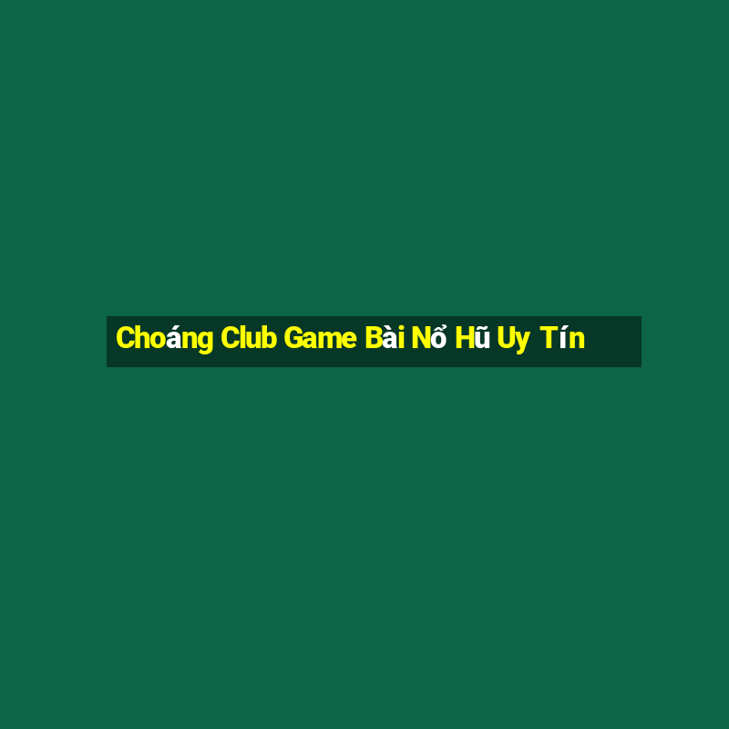 Choáng Club Game Bài Nổ Hũ Uy Tín