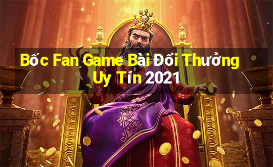 Bốc Fan Game Bài Đổi Thưởng Uy Tín 2021