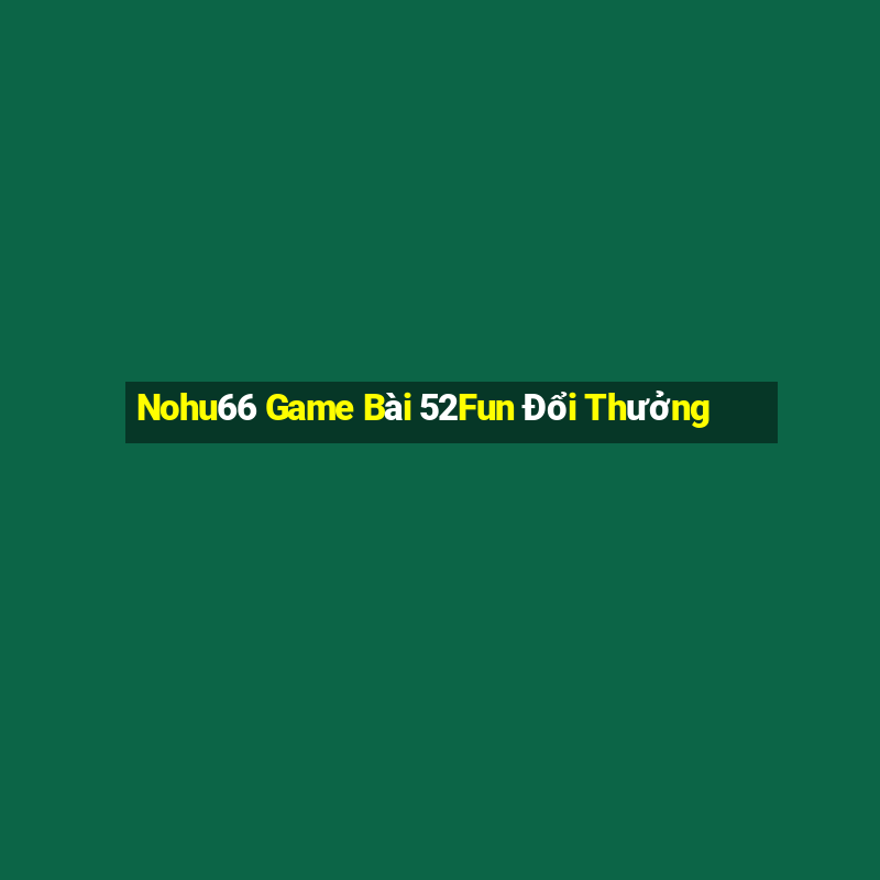 Nohu66 Game Bài 52Fun Đổi Thưởng