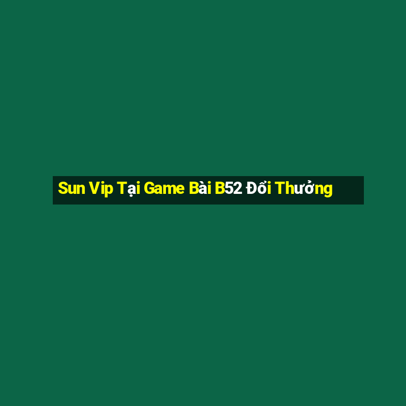 Sun Vip Tại Game Bài B52 Đổi Thưởng