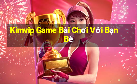 Kimvip Game Bài Chơi Với Bạn Bè