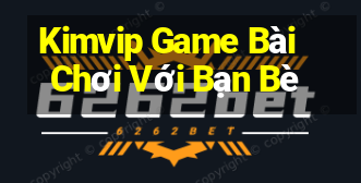 Kimvip Game Bài Chơi Với Bạn Bè