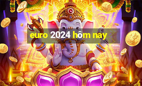 euro 2024 hôm nay