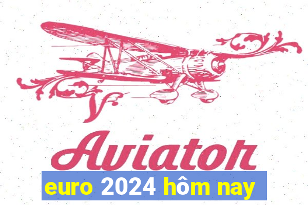 euro 2024 hôm nay