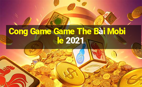 Cong Game Game The Bài Mobile 2021