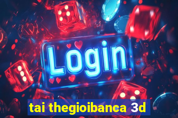 tai thegioibanca 3d