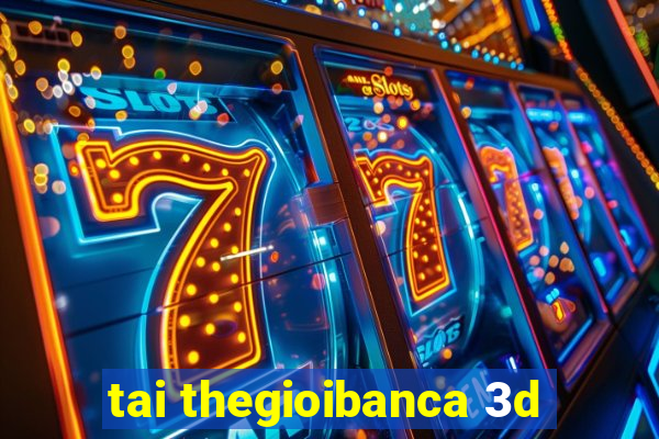 tai thegioibanca 3d