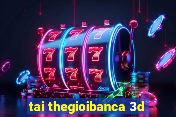 tai thegioibanca 3d