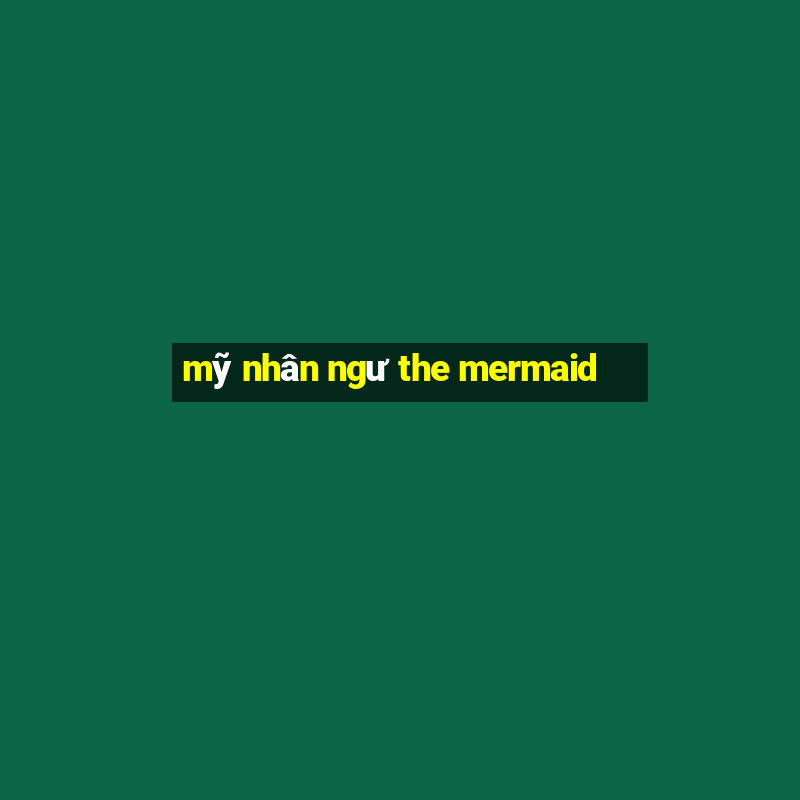 mỹ nhân ngư the mermaid