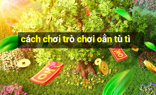 cách chơi trò chơi oẳn tù tì