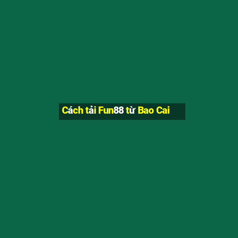 Cách tải Fun88 từ Bao Cai