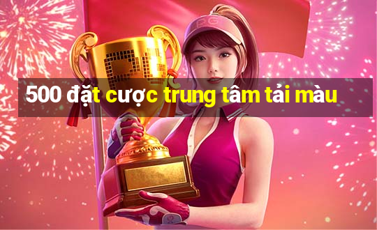 500 đặt cược trung tâm tải màu