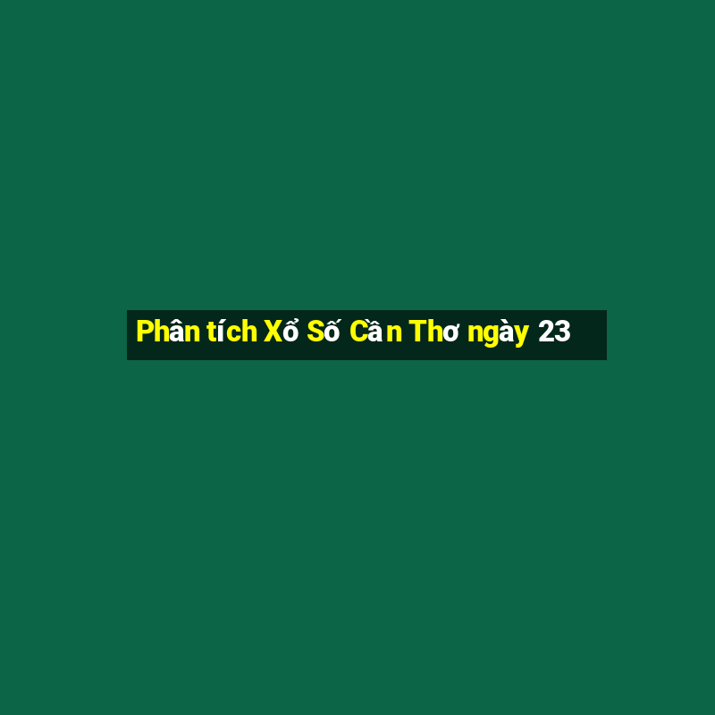 Phân tích Xổ Số Cần Thơ ngày 23