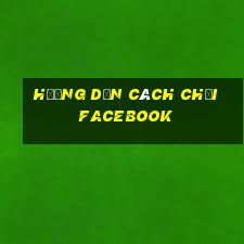 hướng dẫn cách chơi facebook